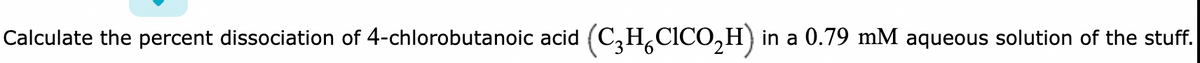 Calculate the percent dissociation of 4-chlorobutanoic acid
(C;H,CICO,H) in a 0.79 mM aqueous solution of the stuff.
