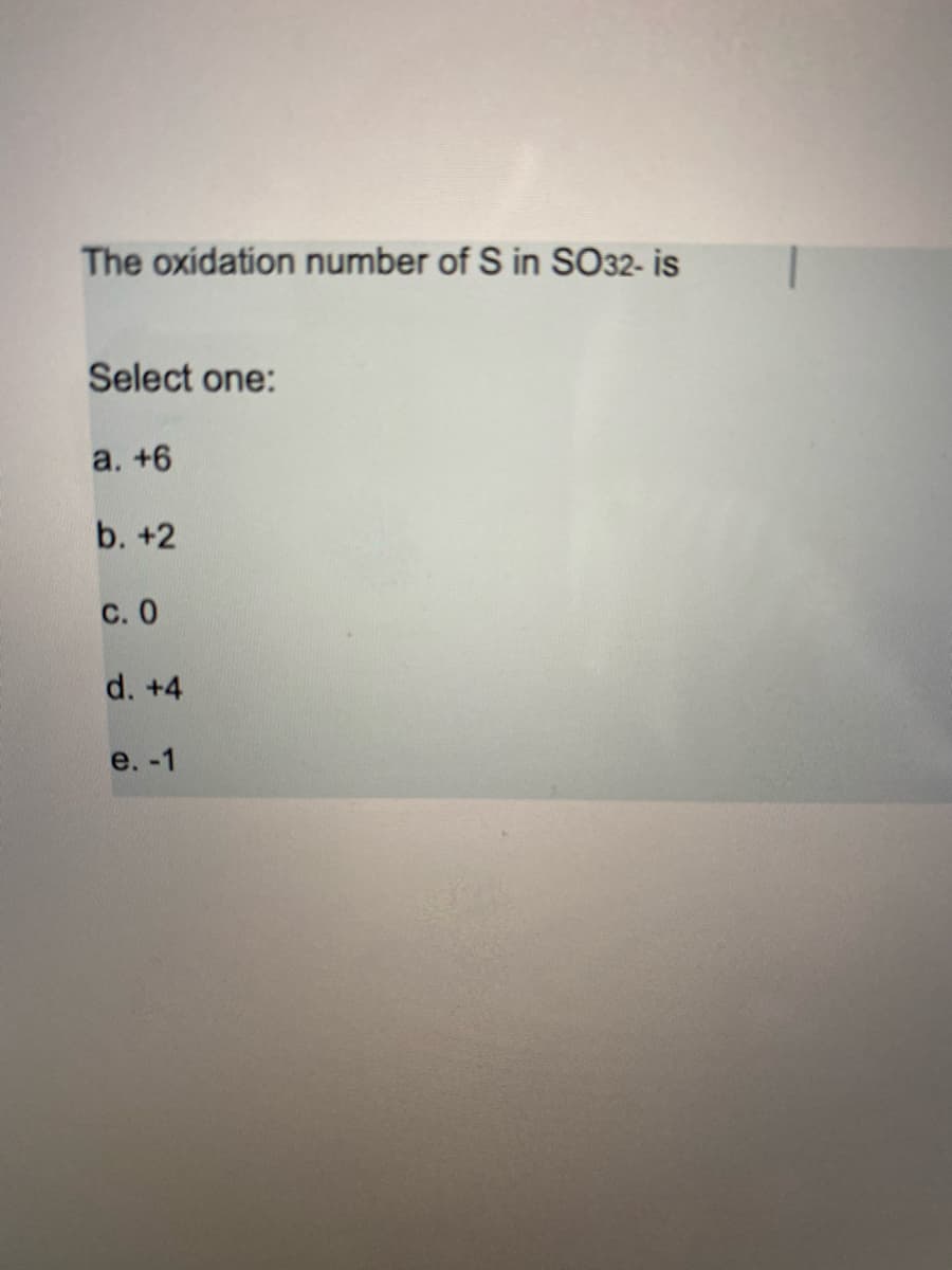 The oxidation number of S in SO32- is
Select one:
a. +6
b. +2
С. О
d. +4
e. -1
