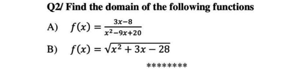 Q2/ Find the domain of the following functions
Зx-8
A) f(x) =
x2-9x+20
B) f(x) = Vx² + 3x – 28
********
