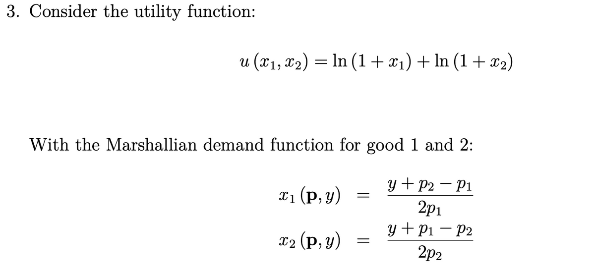 3. Consider the utility function:
u (x1, T2) = ln (1+x1) + ln (1 + x2)
With the Marshallian demand function for good 1 and 2:
y + P2 – P1
, (р, у)
2p1
y + Pi – P2
2p2
x2 (p, y)
