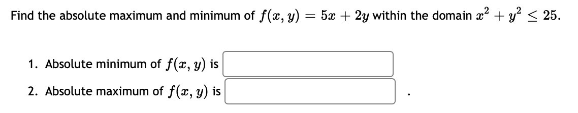 Find the absolute maximum and minimum of f(x, y)
5x + 2y within the domain x² + y? < 25.
1. Absolute minimum of f(x, y) is
2. Absolute maximum of f(x, y) is
