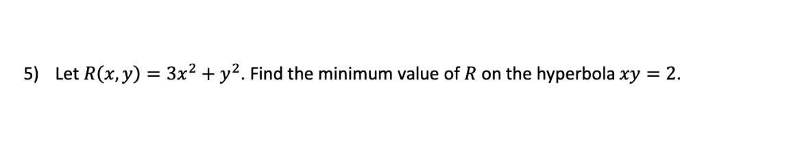 5) Let R(x, y) = 3x? + y?. Find the minimum value of R on the hyperbola xy = 2.
