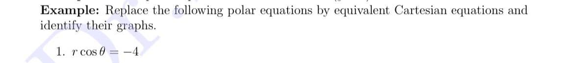 Example: Replace the following polar equations by equivalent Cartesian equations and
identify their graphs.
1. r cos 0 = -4
