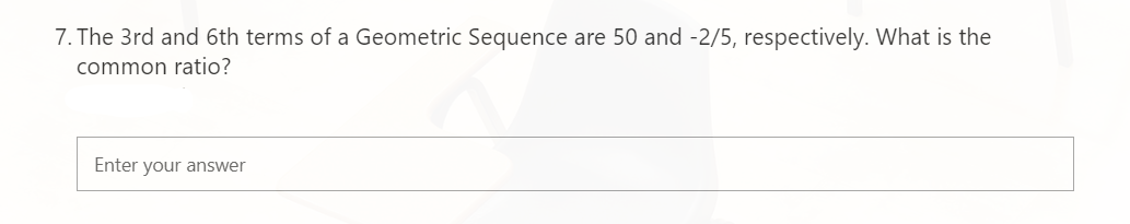 7. The 3rd and 6th terms of a Geometric Sequence are 50 and -2/5, respectively. What is the
common ratio?
Enter your answer
