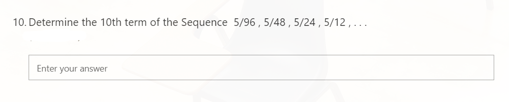 10. Determine the 10th term of the Sequence 5/96 , 5/48 , 5/24 , 5/12 , ...
Enter your answer
