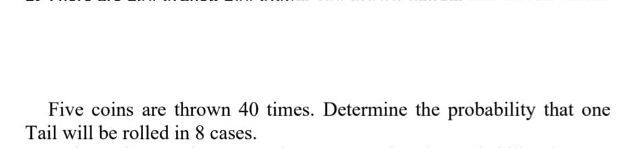 Five coins are thrown 40 times. Determine the probability that one
Tail will be rolled in 8 cases.
