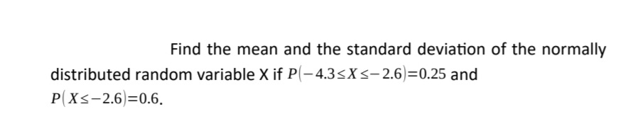 Find the mean and the standard deviation of the normally
distributed random variable X if P(- 4.3<X<-2.6)=0.25 and
P(X<-2.6)=0.6.
