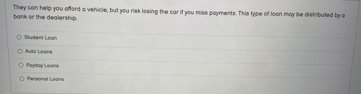 They can help you afford a vehicle, but you risk losing the car if you miss payments. This type of loan may be distributed by a
bank or the dealership.
O Student Loan
O Auto Loans
Payday Loans
O Personal Loans