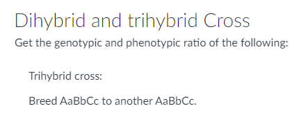 Dihybrid and trihybrid Cross
Get the genotypic and phenotypic ratio of the following:
Trihybrid cross:
Breed AaBbCc to another AaBbCc.
