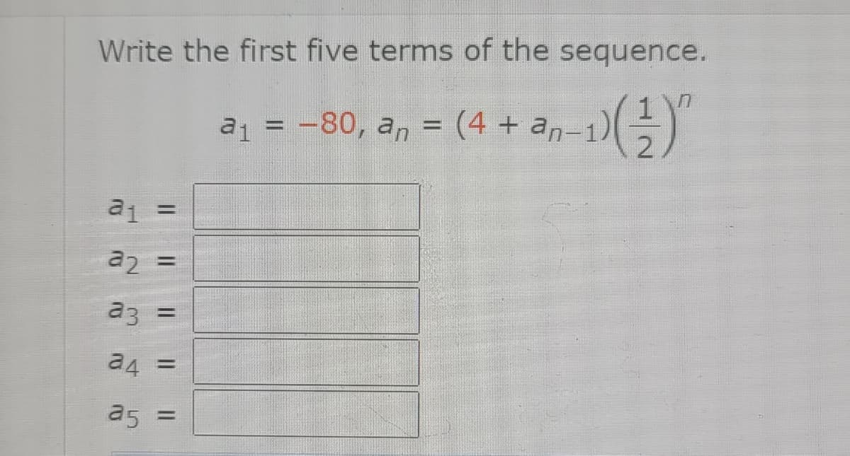 Write the first five terms of the sequence.
az = -80, a, = (4 + an-1))
a1
a2 =
a3
%3D
a4
%3D
a5
%3D
2.
