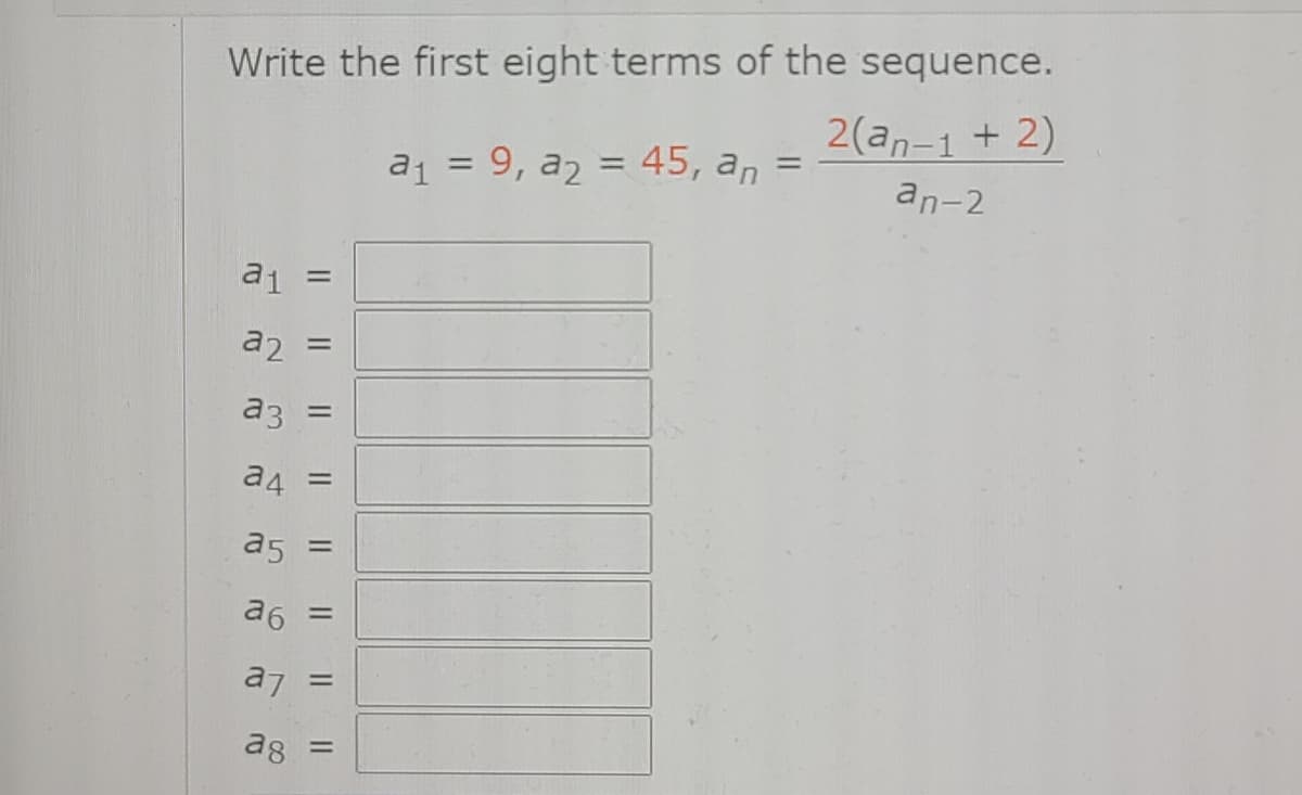 Write the first eight terms of the sequence.
2(an-1 + 2)
%3D
a1 = 9, a2 = 45, an
an-2
a1
%3D
a2
%3D
a3
%3D
a4
%3D
a5
%3D
a6
%3D
a7
%3D
ag
%3D
