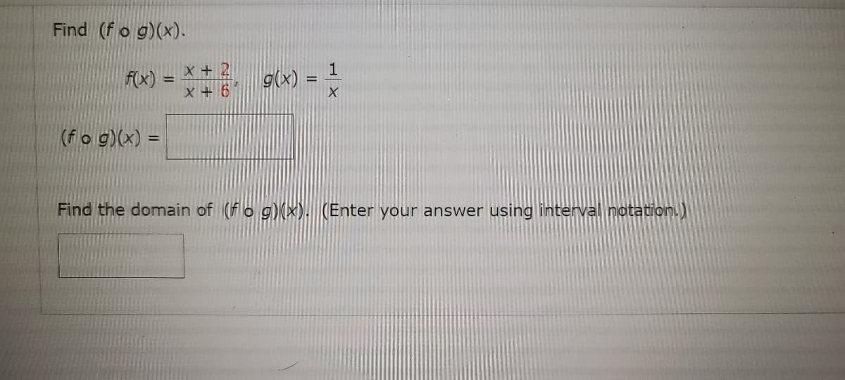 Find (fo g)(x).
X + 2
X + 6
1
F(x)
g(x)
%3D
(fo g)(x) =
%3D
Find the domain of (fo g)(X). (Enter your answer using interval notation.)
