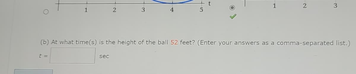 1
3
3
(b) At what time(s) is the height of the ball 52 feet? (Enter your answers as a comma-separated list.)
t =
sec
