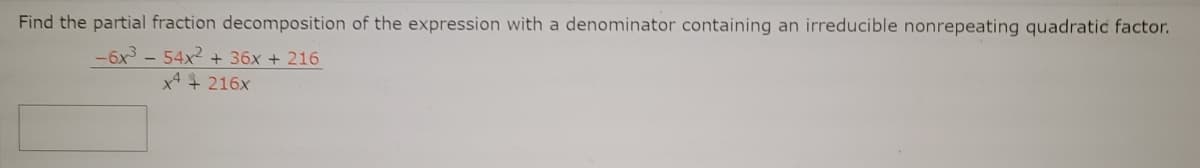 Find the partial fraction decomposition of the expression with a denominator containing an irreducible nonrepeating quadratic factor.
-6x - 54x2 + 36x + 216
x4 + 216x
