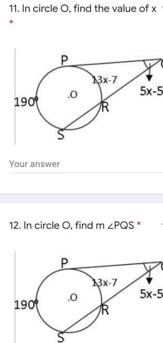 11. In circle O, find the value of x
3x-7
.0
5x-5
190
Your answer
12. In circle O, find m ZPQS
13x-7
.0
5x-5
190
