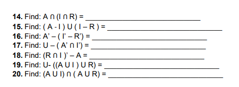 14. Find: An (I n R) =
15. Find: ( A -1) U(1-R)=
16. Find: A' – ( l – ') =
17. Find: U - (A' n I') =.
18. Find: (R nI)' – A =
19. Find: U- ((A UI)UR) =
20. Find: (A U I) n (AUR) =
