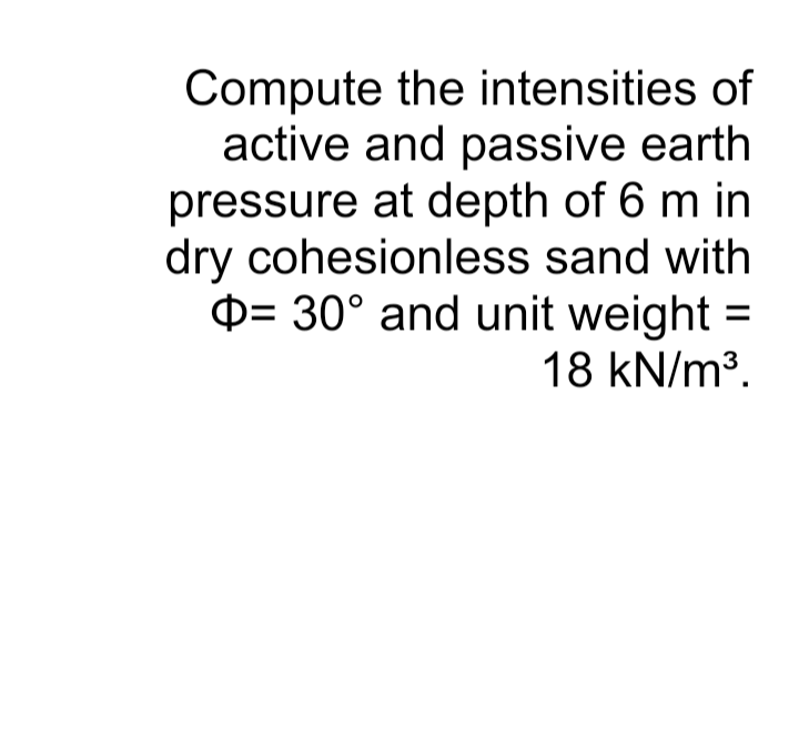 Compute the intensities of
active and passive earth
pressure at depth of 6 m in
dry cohesionless sand with
D= 30° and unit weight =
18 kN/m3.
