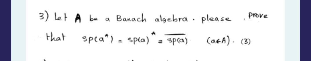 3) Let A be a Banach algebra. please
*
that
sp(a) = sp(a)
sp(a) = sp(a)
prove
(a&A). (3)