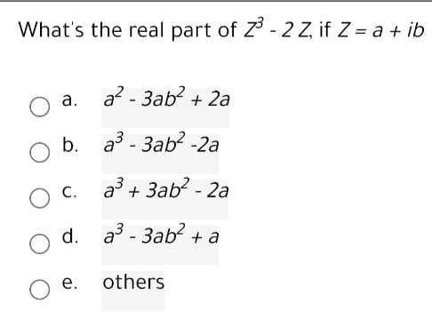 What's the real part of Z- 2 Z, if Z = a + ib
a? - 3ab? + 2a
а.
b. a3 - 3ab? -2a
O C.
a3 + 3ab? - 2a
d. a3 - 3ab? + a
е.
others
