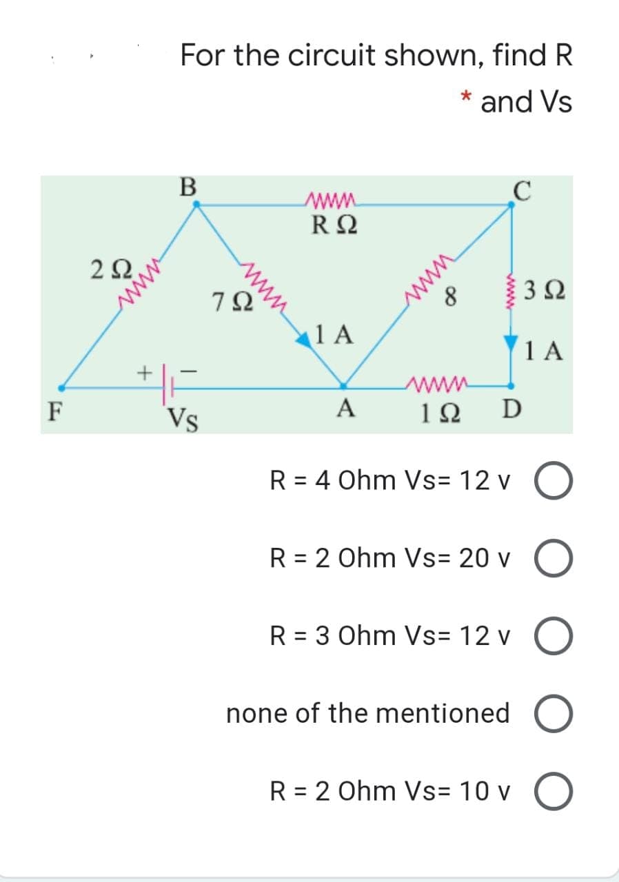 For the circuit shown, find R
* and Vs
www
RΩ
2Ω.
1 A
1 A
wwww
D
F
Vs
A
1Ω
R = 4 Ohm Vs= 12 v
R = 2 Ohm Vs= 20 v
R = 3 Ohm Vs= 12 v
none of the mentioned
R = 2 Ohm Vs= 10 v O
www
www
www
www
