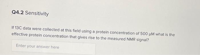 Q4.2 Sensitivity
If 13C data were collected at this field using a protein concentration of 500 µM what is the
effective protein concentration that gives rise to the measured NMR signal?
Enter your answer here