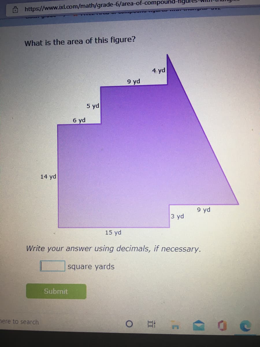 https://www.ixl.com/math/grade-6/area-of-compound-flguleS-WILIT
ZAO
What is the area of this figure?
4 yd
9 yd
5 yd
6 yd
14 yd
9 yd
3 yd
15 yd
Write your answer using decimals, if necessary.
square yards
Submit
nere to search

