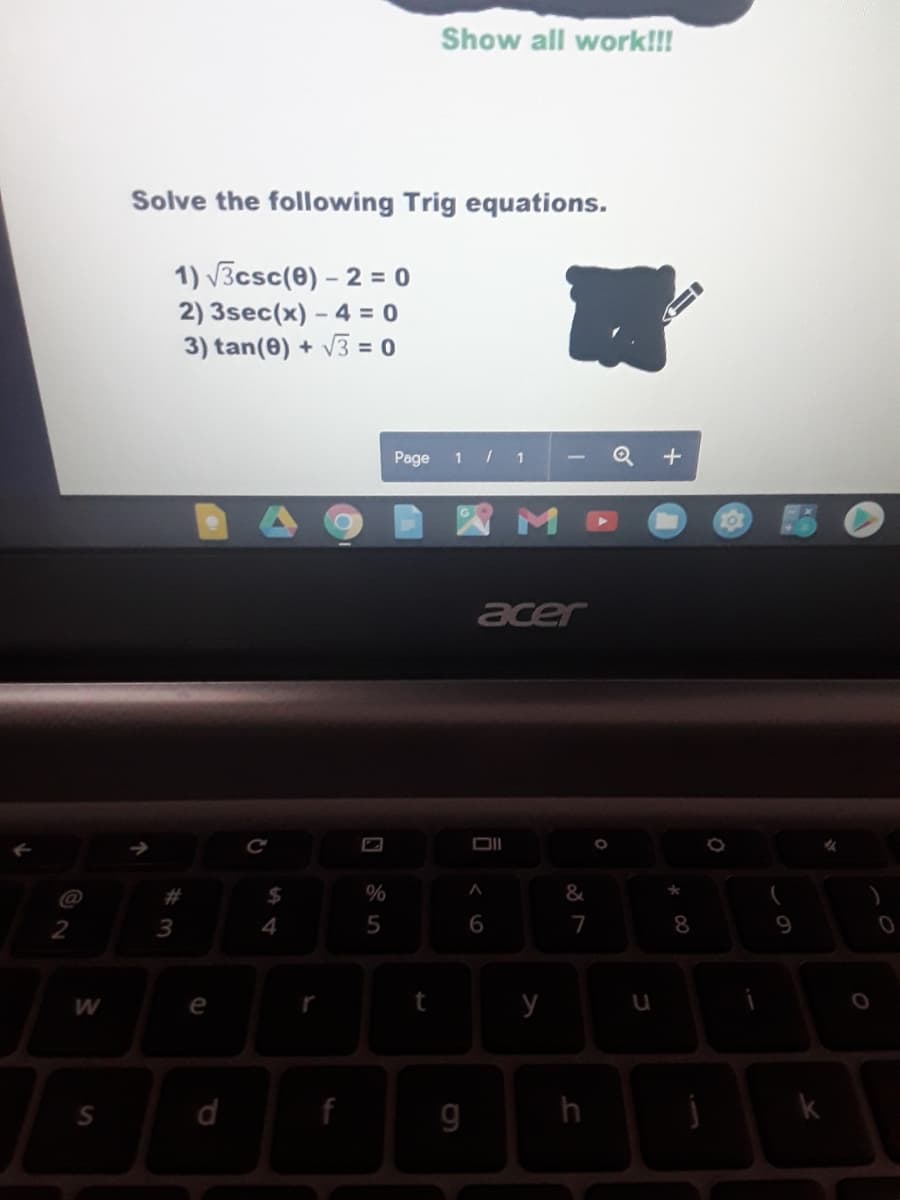 Show all work!!!
Solve the following Trig equations.
1) 3csc(0) – 2 = 0
2) 3sec(x) – 4 = 0
3) tan(0) + V3 = 0
Page
1 / 1
四M
acer
DII
23
2$4
&
3
4
6
7
8.
W
e
r
y
S.
d
f
g
