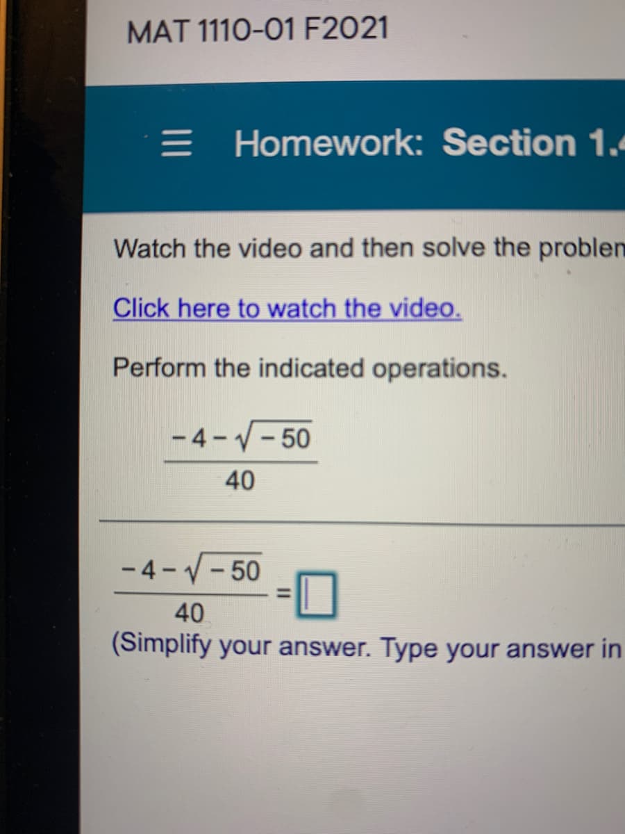 MAT 1110-01 F2021
= Homework: Section 1.
Watch the video and then solve the problen
Click here to watch the video,
Perform the indicated operations.
- 4 - V- 50
40
- 4 - V- 50
%3D
40
(Simplify your answer. Type your answer in
