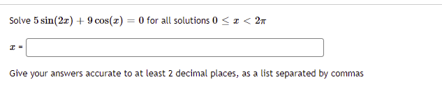 Solve 5 sin(2x) + 9 cos(z) = 0 for all solutions 0 < a < 2n
=
Give your answers accurate to at least 2 decimal places, as a list separated by commas

