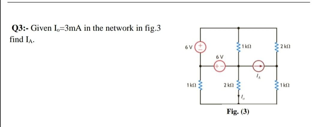 Q3:- Given I=3mA in the network in fig.3
find IA.
6 V
31 kl
32 kl
6 V
+-
1 kn 3
2 kl S
31 k2
Fig. (3)
