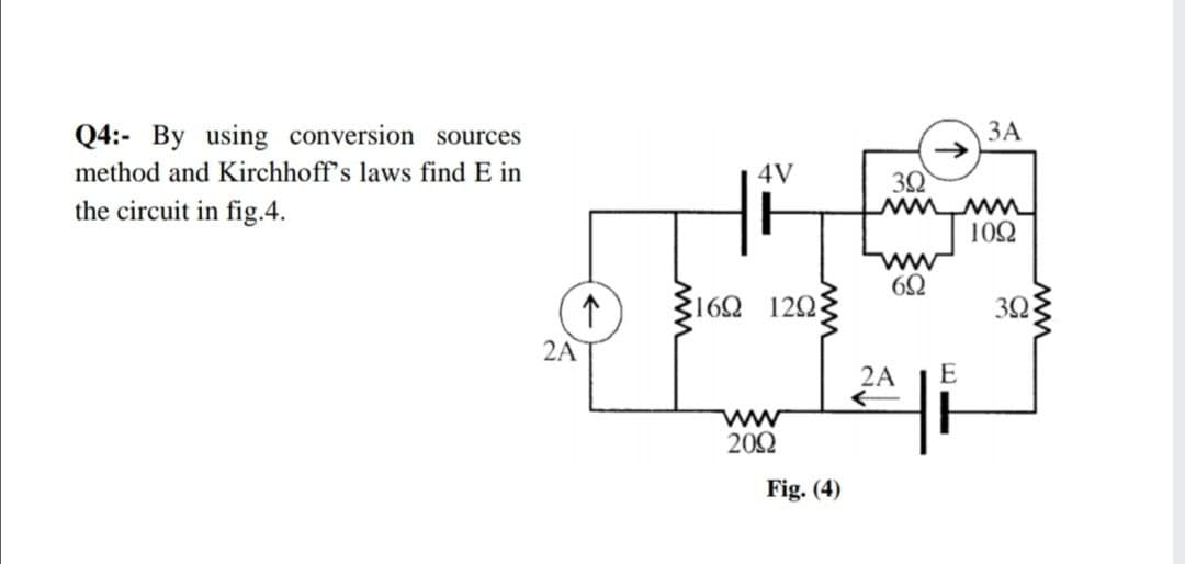 Q4:- By using conversion sources
ЗА
method and Kirchhoff's laws find E in
4V
30
the circuit in fig.4.
102
:162 120
30
2A
2A
E
ww
202
Fig. (4)
