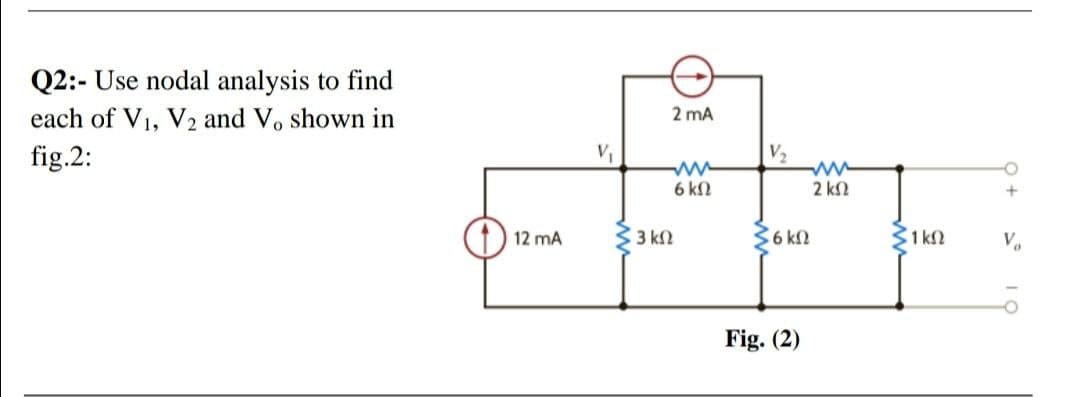 Q2:- Use nodal analysis to find
each of V1, V2 and V, shown in
2 mA
fig.2:
V2
ww
2 k2
6 k2
+
12 mA
3 k2
36 kN
31 kn
V.
Fig. (2)
