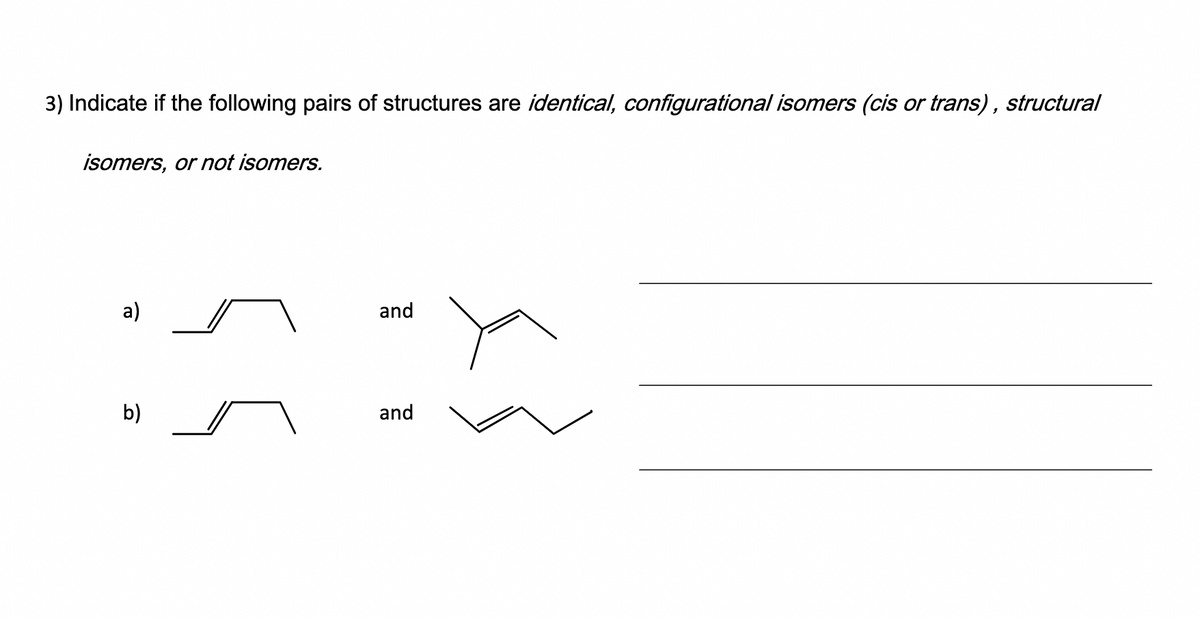 3) Indicate if the following pairs of structures are identical, configurational isomers (cis or trans), structural
isomers, or not isomers.
a)
and
b)
and

