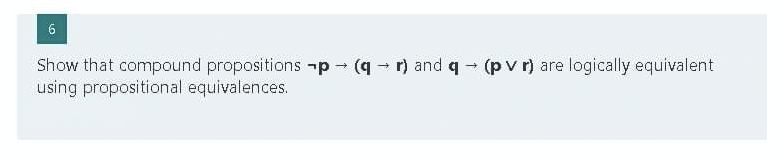 6
Show that compound propositions p(qr) and q→ (pv r) are logically equivalent
using propositional equivalences.