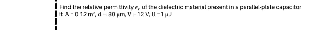 ! Find the relative permittivity e, of the dielectric material present in a parallel-plate capacitor
I if: A = 0.12 m², d = 80 µm, V =12 V, U =1 µJ
