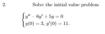 Solve the initial value problem
Sy" – 6y' + 5y = 0
y(0) = 3, y'(0) = 11.
2.
