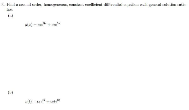3. Find a second-order, homogencous, constant-coefficient differential equation cach general solution satis-
fics.
(a)
y(x) = c1e + cze%z
(b)
r(t) = c1et + cztest
