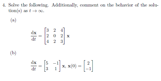 4. Solve the following. Additionally, comment on the behavior of the solu-
tion(s) as t → ∞.
(a)
Гз 2 4]
dx
2 0 2 x
dt
4 2
(b)
dx
[5
х, х(0) -
dt
