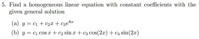 5. Find a homogeneous linear equation with constant coefficients with the
given general solution
(a) y = c1 + c2x + c3e8x
(b) y = c1 cos x + c2 sin x + C3 cos(2x) + c4 sin(2x)
