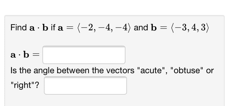 Find a · b if a = (-2, –4, –4) and b = (-3,4, 3)
||
a·b
Is the angle between the vectors "acute", "obtuse" or
"right"?
