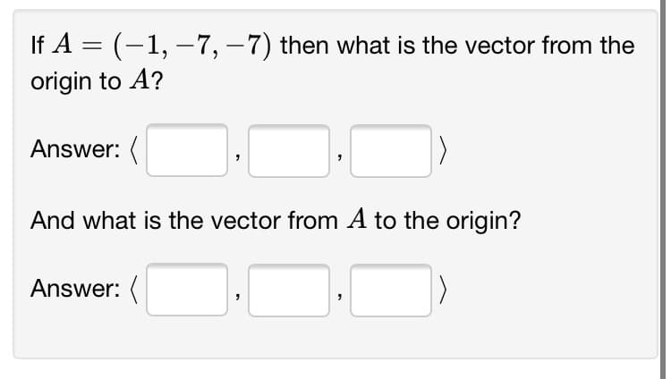 If A = (-1, –7, – 7) then what is the vector from the
origin to A?
Answer: (
And what is the vector from A to the origin?
Answer: (

