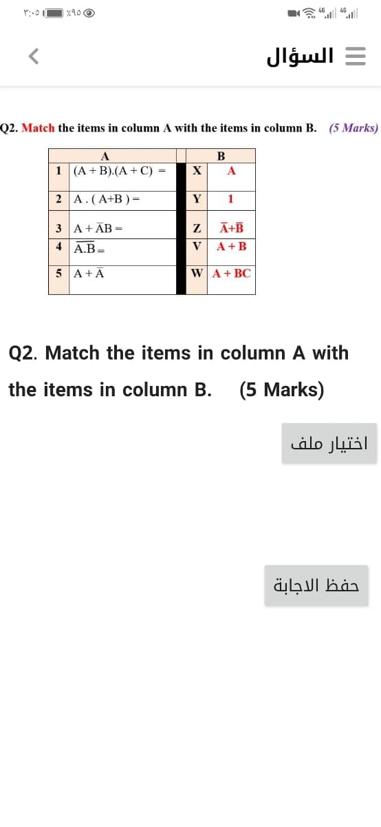 = السؤال
Q2. Match the items in column A with the items in column B. (5 Marks)
A
В
1 (A + B).(A +C)
A
2 A.(A+B)=
Y
1
3 A+ ĀB =
4 A.B=
Ā+B
V
A +B
5 A+Ā
W A+ BC
Q2. Match the items in column A with
the items in column B.
(5 Marks)
اختيار ملف
حفظ الاجابة
