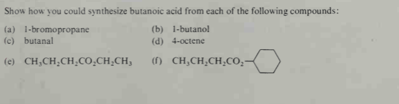 Show how you could synthesize butanoic acid from each of the following compounds:
(b) 1-butano!
(a) 1-bromopropane
(c) butanal
(d) 4-octene
(e) CH;CH,CH,CO̟CH,CH;
(f) CH,CH,CH,CO,-
