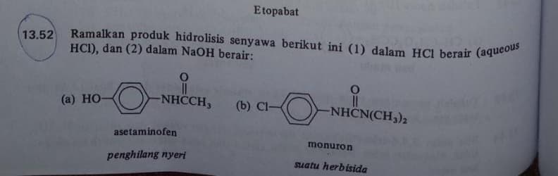 Etopabat
Ramalkan produk hidrolisis senyawa berikut ini (1) dalam HCI berair (aqueous
13.52
HCI), dan (2) dalam NaOH berair:
(а) НО-
NHCCH3
(b) Cl-
NHCN(CH,)2
asetaminofen
monuron
penghilang nyeri
suatu herbisida
