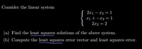 Consider the linear system
2r1 – r2 = 1
ri + -x2 = 1
2a2 = 2
(a) Find the least squares solutions of the above system.
(b) Compute the least squares error vector and least squares error.
