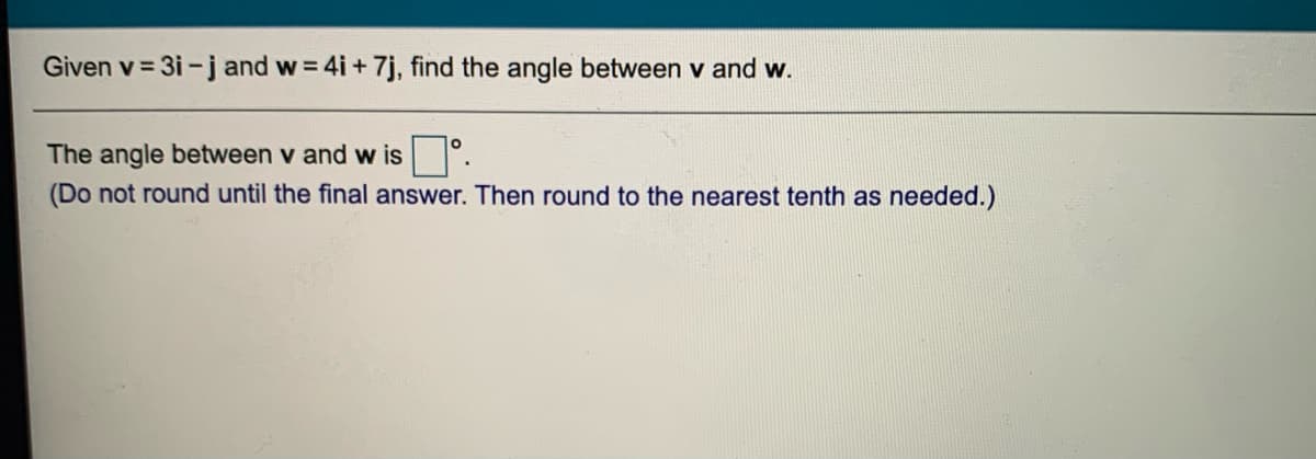 Given v = 3i -j and w = 4i+7j, find the angle between v and w.
The angle between v and w is °.
(Do not round until the final answer. Then round to the nearest tenth as needed.)

