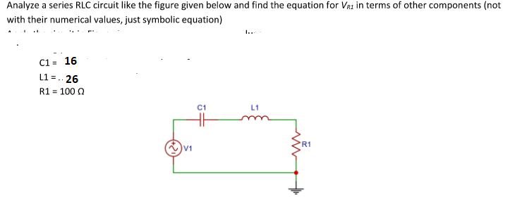 Analyze a series RLC circuit like the figure given below and find the equation for VR1 in terms of other components (not
with their numerical values, just symbolic equation)
1..
C1 = 16
L1 =.. 26
R1 = 100 Q
C1
L1
'R1
V1
