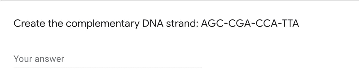 Create the complementary DNA strand: AGC-CGA-CCA-TTA
Your answer
