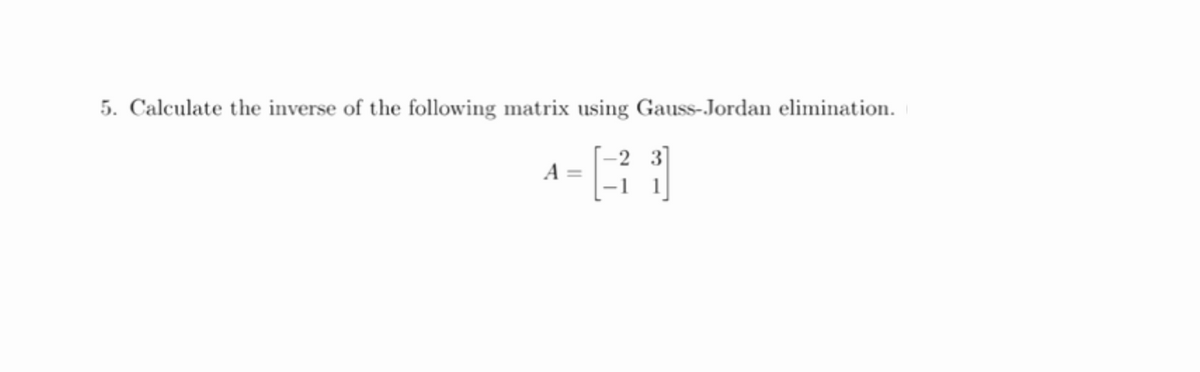 5. Calculate the inverse of the following matrix using Gauss-Jordan elimination.
-2 3]
A
