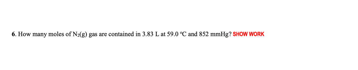 6. How many moles of N2(g) gas are contained in 3.83 L at 59.0 °C and 852 mmHg? SHOW WORK
